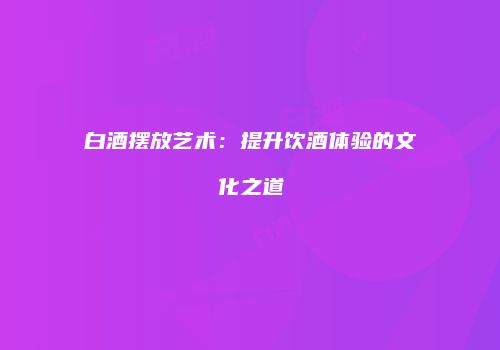 白酒摆放艺术：提升饮酒体验的文化之道