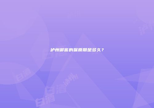 泸州御窖的保质期是多久？