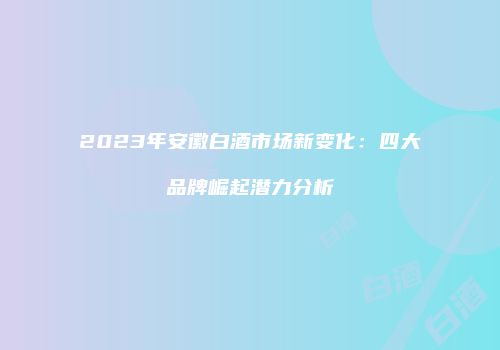 2023年安徽白酒市场新变化：四大品牌崛起潜力分析
