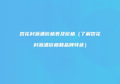 杏花村源酒价格表及价格（了解杏花村源酒价格和品牌特色）