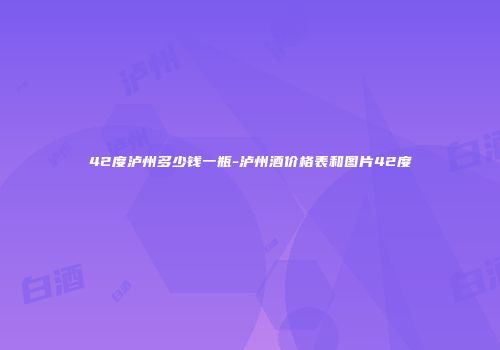 42度泸州多少钱一瓶-泸州酒价格表和图片42度