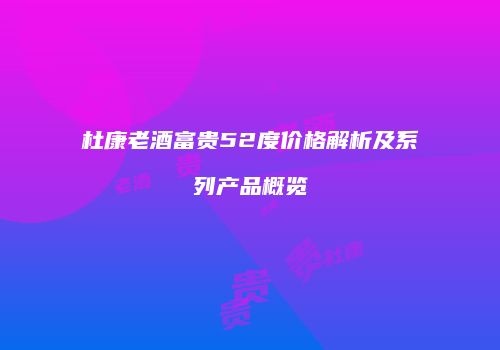 杜康老酒富贵52度价格解析及系列产品概览
