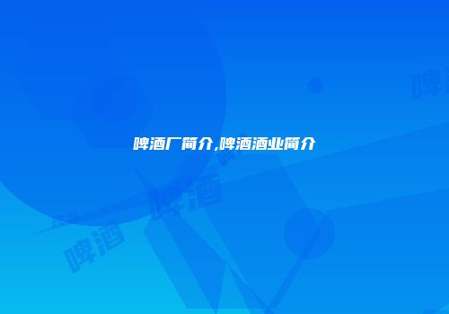 啤酒厂简介,啤酒酒业简介