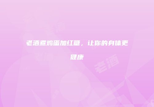 老酒煮鸡蛋加红糖，让你的身体更健康