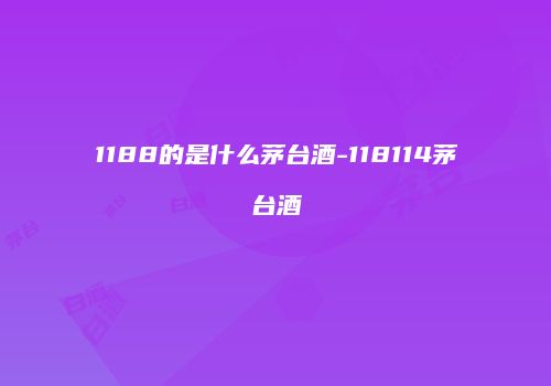 1188的是什么茅台酒-118114茅台酒