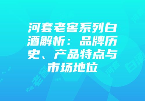 河套老窖系列白酒解析：品牌历史、产品特点与市场地位