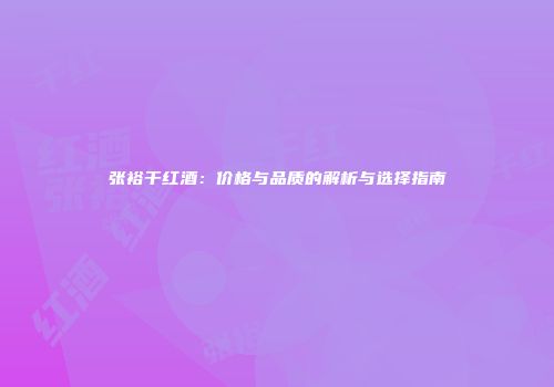 张裕干红酒：价格与品质的解析与选择指南