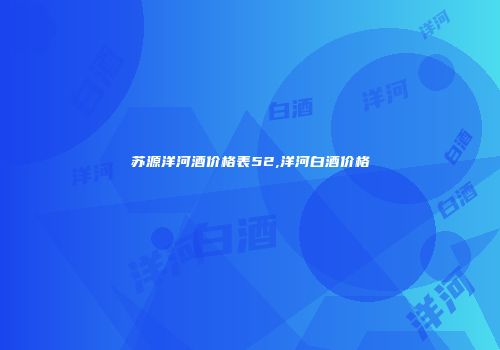苏源洋河酒价格表52,洋河白酒价格