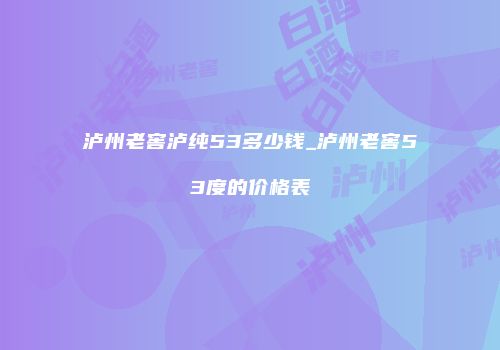 泸州老窖泸纯53多少钱_泸州老窖53度的价格表