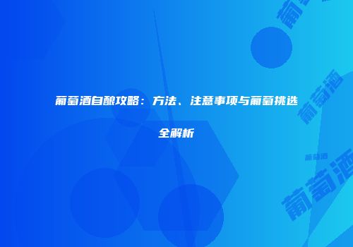 葡萄酒自酿攻略：方法、注意事项与葡萄挑选全解析
