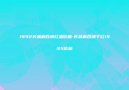 1992长城解百纳红酒价格-长城解百纳干红1995价格