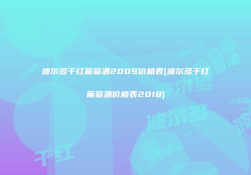 波尔多干红葡萄酒2009价格表(波尔多干红葡萄酒价格表2018)