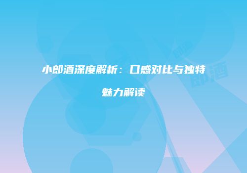 小郎酒深度解析：口感对比与独特魅力解读