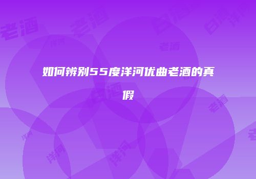 如何辨别55度洋河优曲老酒的真假