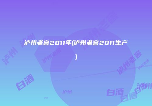 泸州老窖2011年(泸州老窖2011生产)
