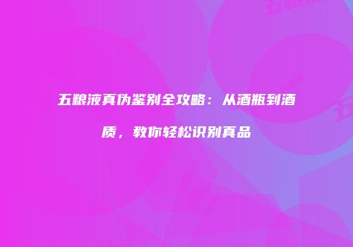 五粮液真伪鉴别全攻略：从酒瓶到酒质，教你轻松识别真品