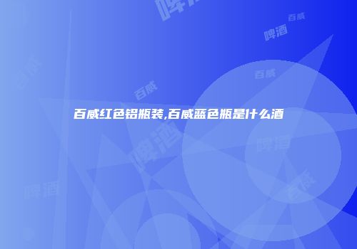 百威红色铝瓶装,百威蓝色瓶是什么酒