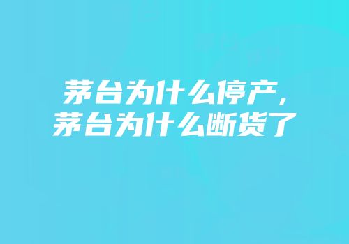茅台为什么停产,茅台为什么断货了