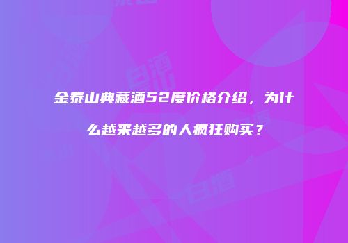 金泰山典藏酒52度价格介绍，为什么越来越多的人疯狂购买？
