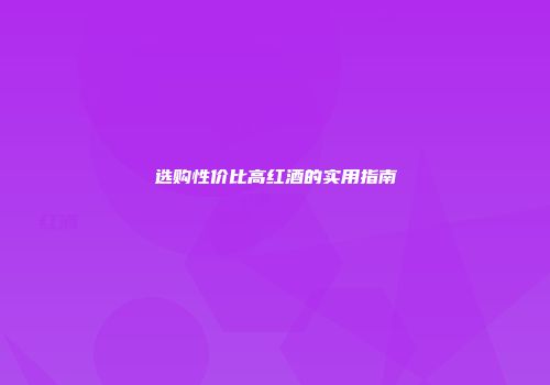 选购性价比高红酒的实用指南