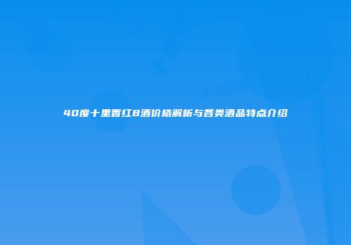 40度十里香红8酒价格解析与各类酒品特点介绍
