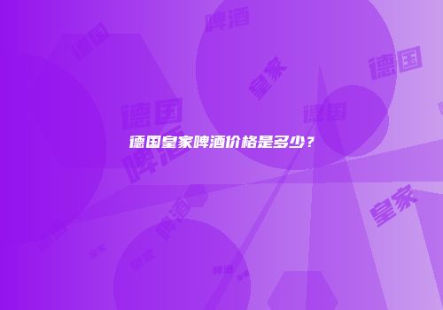德国皇家啤酒价格是多少？