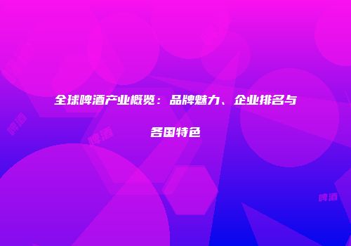 全球啤酒产业概览：品牌魅力、企业排名与各国特色