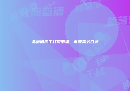 品尝诺霞干红葡萄酒，享受美妙口感