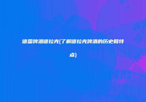 德国啤酒德拉克(了解德拉克啤酒的历史和特点)