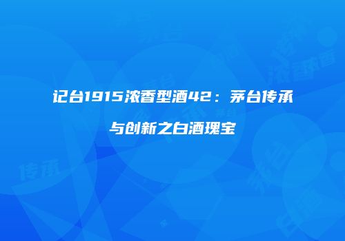 记台1915浓香型酒42：茅台传承与创新之白酒瑰宝