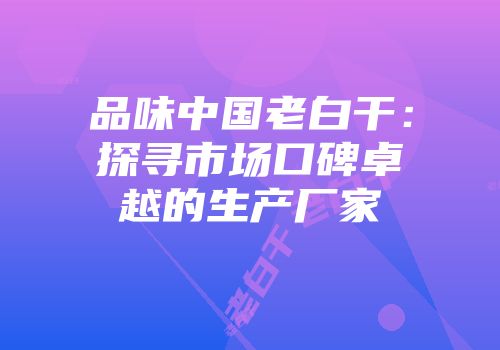品味中国老白干：探寻市场口碑卓越的生产厂家
