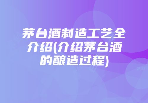 茅台酒制造工艺全介绍(介绍茅台酒的酿造过程)