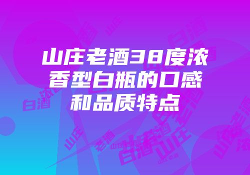 山庄老酒38度浓香型白瓶的口感和品质特点