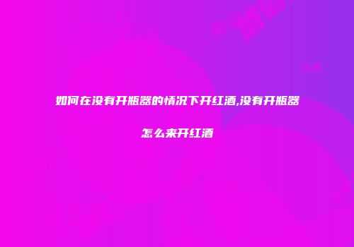 如何在没有开瓶器的情况下开红酒,没有开瓶器怎么来开红酒