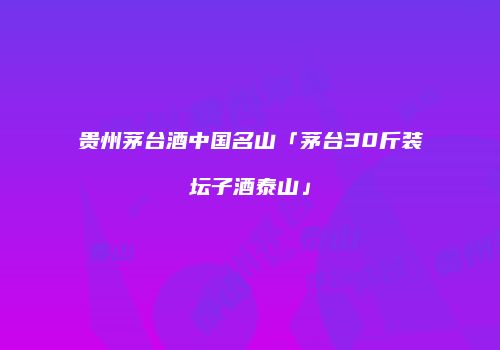 贵州茅台酒中国名山「茅台30斤装坛子酒泰山」