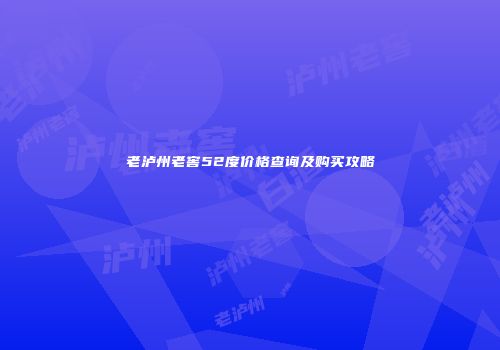 老泸州老窖52度价格查询及购买攻略