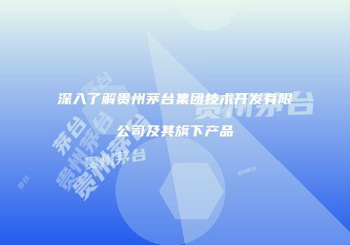 深入了解贵州茅台集团技术开发有限公司及其旗下产品
