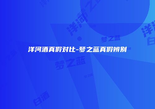 洋河酒真假对比-梦之蓝真假辨别