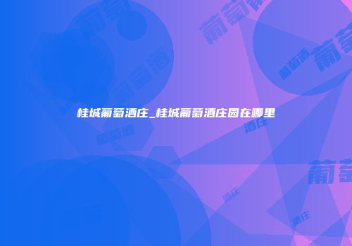 桂城葡萄酒庄_桂城葡萄酒庄园在哪里