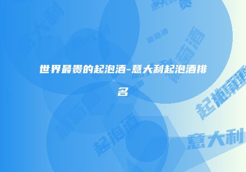 世界最贵的起泡酒-意大利起泡酒排名