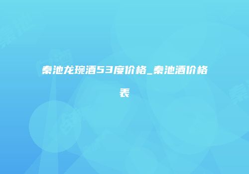 秦池龙琬酒53度价格_秦池酒价格表