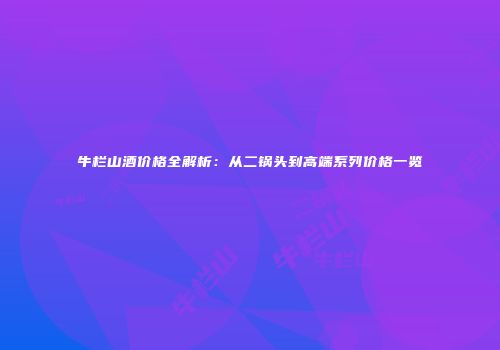 牛栏山酒价格全解析：从二锅头到高端系列价格一览