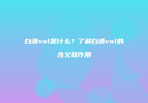 白酒vol是什么？了解白酒vol的含义和作用