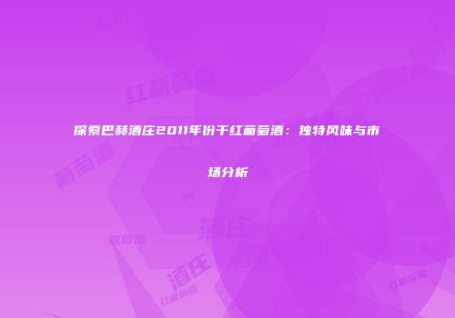 探索巴赫酒庄2011年份干红葡萄酒：独特风味与市场分析