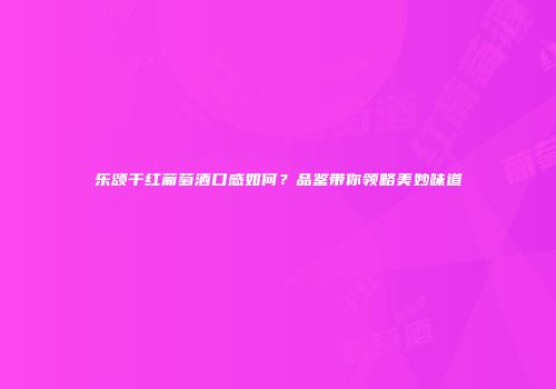 乐颂干红葡萄酒口感如何？品鉴带你领略美妙味道