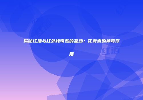 揭秘红酒与红外线奇妙的互动：花青素的神奇作用