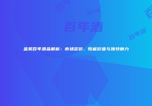 金奖百年酒品解析：市场定价、收藏价值与独特魅力