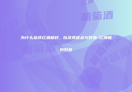 为什么选择红酒蜡封，以及其优点与好处-红酒蜡封好处