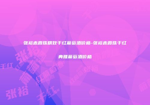 张裕赤霞珠精致干红葡萄酒价格-张裕赤霞珠干红典雅葡萄酒价格