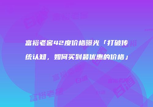 富裕老窖42度价格曝光「打破传统认知，如何买到最优惠的价格」